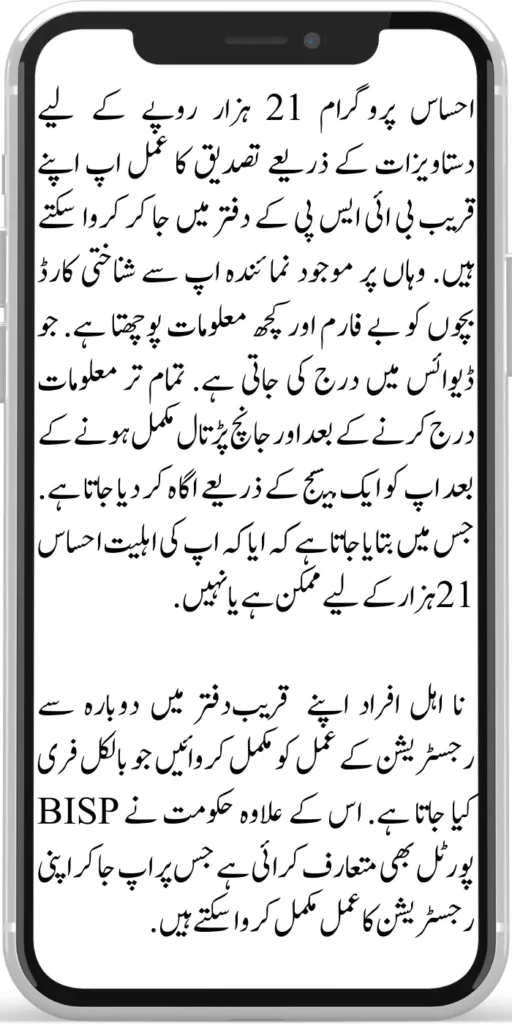 Ehsaas Program 21000 
Ehsaas program can be verified through documents for Ehsaas Program 21000 by going to your nearest BISP office. The representative there asks you for an ID card, child form, and some information. which is recorded in the device. After entering all the information and the verification is complete, you are notified through a message.